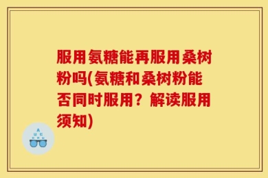 服用氨糖能再服用桑树粉吗(氨糖和桑树粉能否同时服用？解读服用须知)