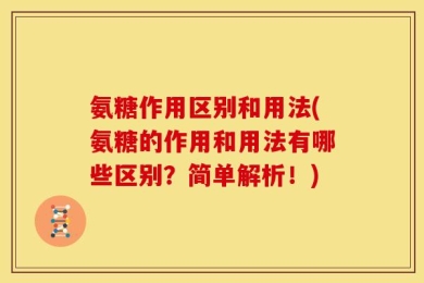 氨糖作用区别和用法(氨糖的作用和用法有哪些区别？简单解析！)