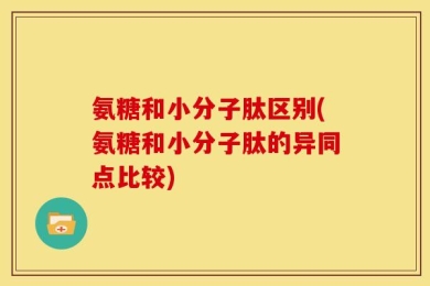 氨糖和小分子肽区别(氨糖和小分子肽的异同点比较)