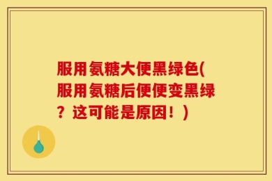 服用氨糖大便黑绿色(服用氨糖后便便变黑绿？这可能是原因！)