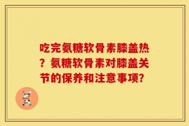 吃完氨糖软骨素膝盖热？氨糖软骨素对膝盖关节的保养和注意事项？