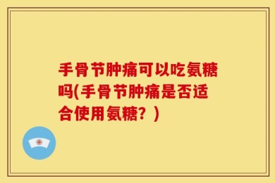 手骨节肿痛可以吃氨糖吗(手骨节肿痛是否适合使用氨糖？)