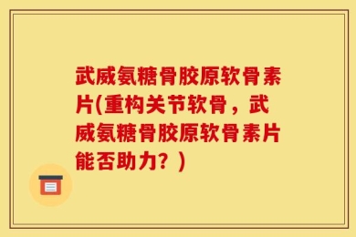 武威氨糖骨胶原软骨素片(重构关节软骨，武威氨糖骨胶原软骨素片能否助力？)
