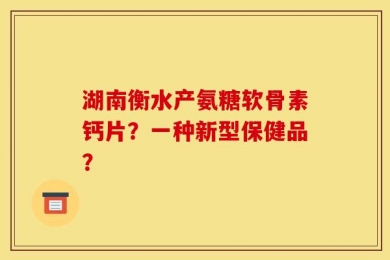 湖南衡水产氨糖软骨素钙片？一种新型保健品？