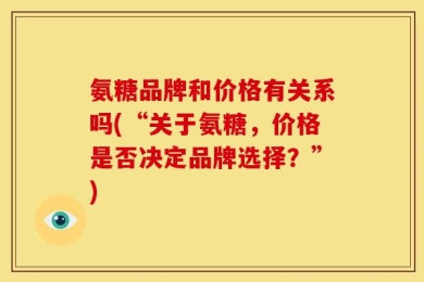 氨糖品牌和价格有关系吗(“关于氨糖，价格是否决定品牌选择？”)