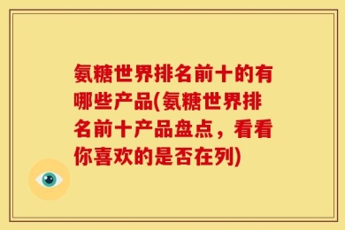 氨糖世界排名前十的有哪些产品(氨糖世界排名前十产品盘点，看看你喜欢的是否在列)