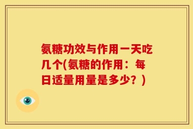 氨糖功效与作用一天吃几个(氨糖的作用：每日适量用量是多少？)