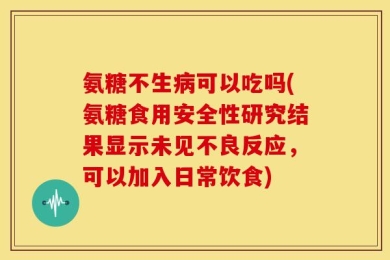 氨糖不生病可以吃吗(氨糖食用安全性研究结果显示未见不良反应，可以加入日常饮食)