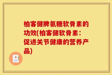 柏客健脾氨糖软骨素的功效(柏客健软骨素：促进关节健康的营养产品)