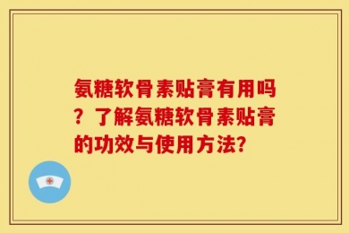 氨糖软骨素贴膏有用吗？了解氨糖软骨素贴膏的功效与使用方法？