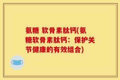 氨糖 软骨素肽钙(氨糖软骨素肽钙：保护关节健康的有效组合)