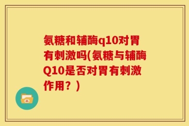 氨糖和辅酶q10对胃有刺激吗(氨糖与辅酶Q10是否对胃有刺激作用？)