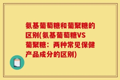 氨基葡萄糖和葡聚糖的区别(氨基葡萄糖VS葡聚糖：两种常见保健产品成分的区别)