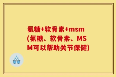 氨糖+软骨素+msm(氨糖、软骨素、MSM可以帮助关节保健)