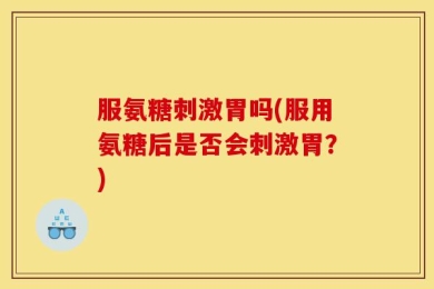 服氨糖刺激胃吗(服用氨糖后是否会刺激胃？)