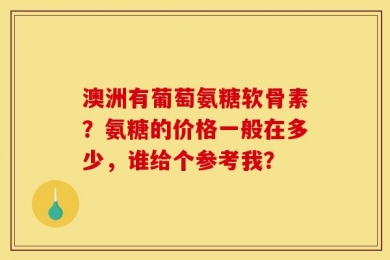 澳洲有葡萄氨糖软骨素？氨糖的价格一般在多少，谁给个参考我？