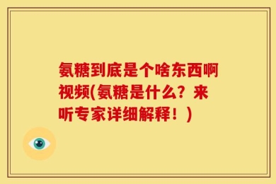 氨糖到底是个啥东西啊视频(氨糖是什么？来听专家详细解释！)