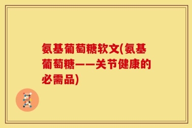 氨基葡萄糖软文(氨基葡萄糖——关节健康的必需品)