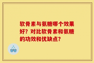 软骨素与氨糖哪个效果好？对比软骨素和氨糖的功效和优缺点？