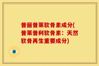 普丽普莱软骨素成分(普莱普利软骨素：天然软骨再生重要成分)