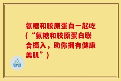 氨糖和胶原蛋白一起吃(“氨糖和胶原蛋白联合摄入，助你拥有健康美肌”)