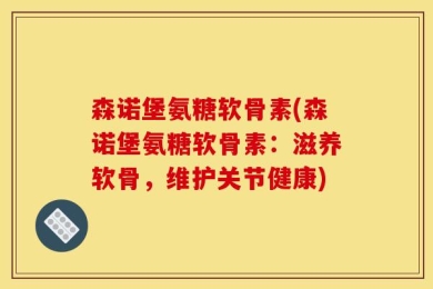 森诺堡氨糖软骨素(森诺堡氨糖软骨素：滋养软骨，维护关节健康)