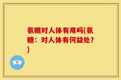 氨糖对人体有用吗(氨糖：对人体有何益处？)