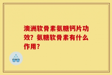澳洲软骨素氨糖钙片功效？氨糖软骨素有什么作用？