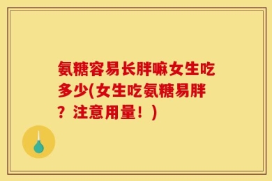 氨糖容易长胖嘛女生吃多少(女生吃氨糖易胖？注意用量！)