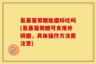 氨基葡萄糖能磨碎吃吗(氨基葡萄糖可食用并研磨，具体操作方法需注意)