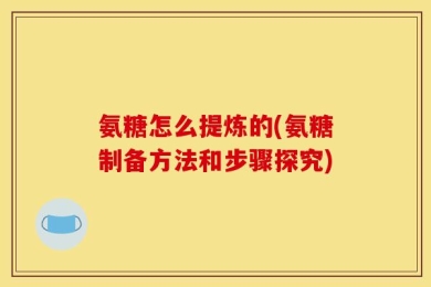 氨糖怎么提炼的(氨糖制备方法和步骤探究)