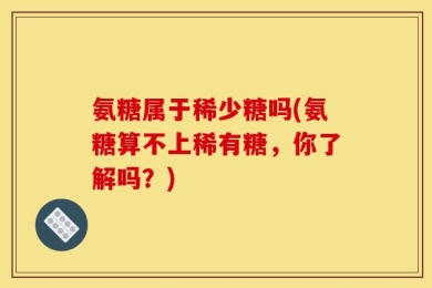 氨糖属于稀少糖吗(氨糖算不上稀有糖，你了解吗？)