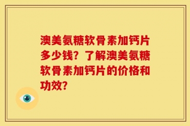 澳美氨糖软骨素加钙片多少钱？了解澳美氨糖软骨素加钙片的价格和功效？