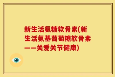 新生活氨糖软骨素(新生活氨基葡萄糖软骨素——关爱关节健康)
