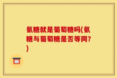 氨糖就是葡萄糖吗(氨糖与葡萄糖是否等同？)