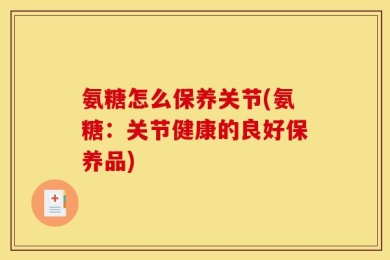 氨糖怎么保养关节(氨糖：关节健康的良好保养品)
