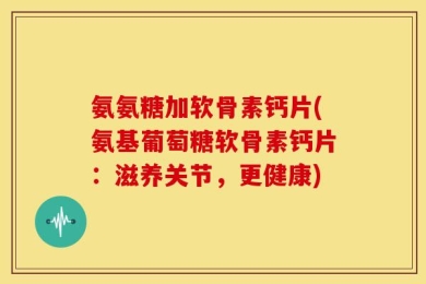 氨氨糖加软骨素钙片(氨基葡萄糖软骨素钙片：滋养关节，更健康)