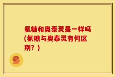 氨糖和奥泰灵是一样吗(氨糖与奥泰灵有何区别？)