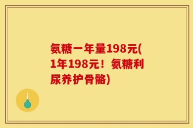 氨糖一年量198元(1年198元！氨糖利尿养护骨骼)