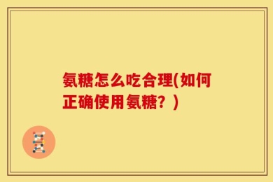 氨糖怎么吃合理(如何正确使用氨糖？)