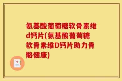 氨基酸葡萄糖软骨素维d钙片(氨基酸葡萄糖软骨素维D钙片助力骨骼健康)