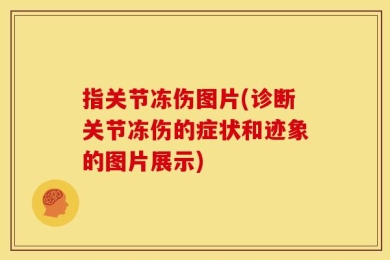 指关节冻伤图片(诊断关节冻伤的症状和迹象的图片展示)