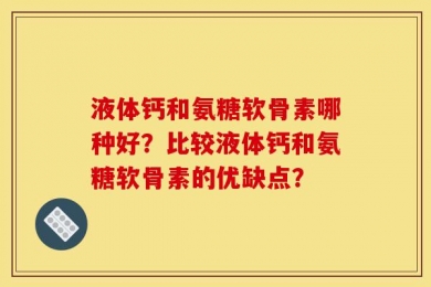 液体钙和氨糖软骨素哪种好？比较液体钙和氨糖软骨素的优缺点？
