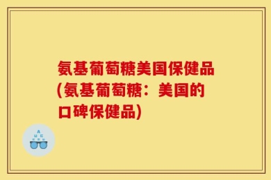 氨基葡萄糖美国保健品(氨基葡萄糖：美国的口碑保健品)