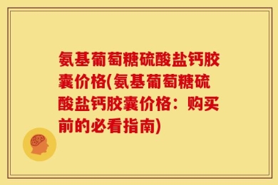 氨基葡萄糖硫酸盐钙胶囊价格(氨基葡萄糖硫酸盐钙胶囊价格：购买前的必看指南)