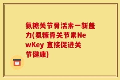 氨糖关节骨活素一新盖力(氨糖骨关节素NewKey 直接促进关节健康)