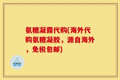 氨糖凝露代购(海外代购氨糖凝胶，源自海外，免税包邮)