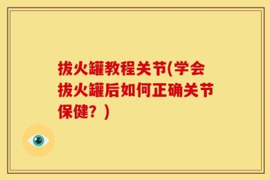 拔火罐教程关节(学会拔火罐后如何正确关节保健？)