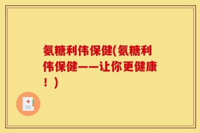 氨糖利伟保健(氨糖利伟保健——让你更健康！)