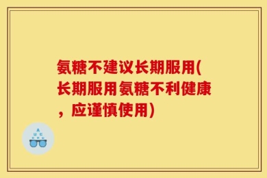 氨糖不建议长期服用(长期服用氨糖不利健康，应谨慎使用)